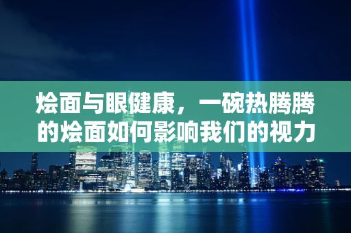 烩面与眼健康，一碗热腾腾的烩面如何影响我们的视力？