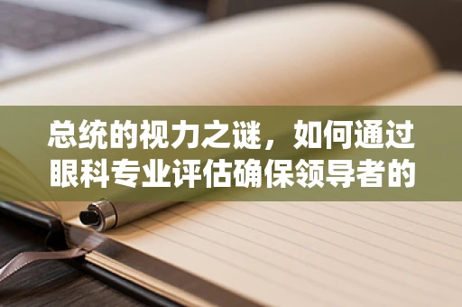 总统的视力之谜，如何通过眼科专业评估确保领导者的清晰视界？