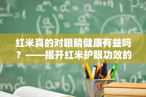 红米真的对眼睛健康有益吗？——揭开红米护眼功效的真相