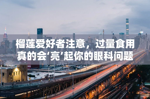 榴莲爱好者注意，过量食用真的会‘亮’起你的眼科问题吗？