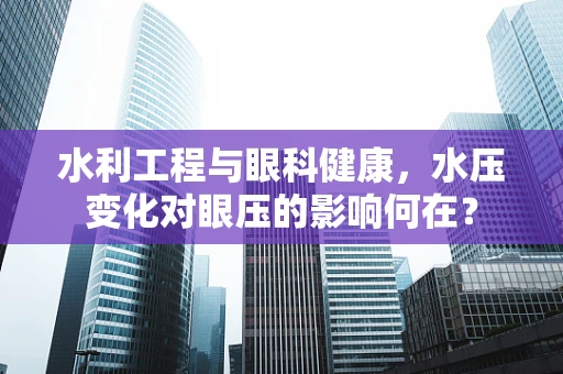 水利工程与眼科健康，水压变化对眼压的影响何在？