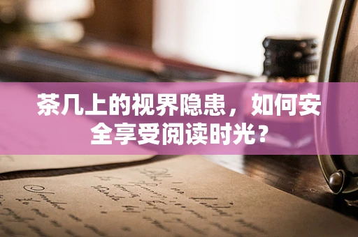 茶几上的视界隐患，如何安全享受阅读时光？