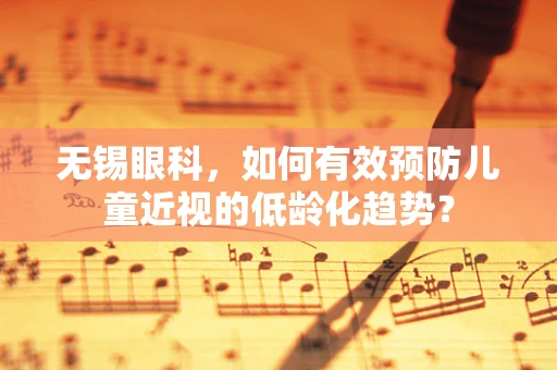 无锡眼科，如何有效预防儿童近视的低龄化趋势？