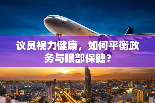 议员视力健康，如何平衡政务与眼部保健？