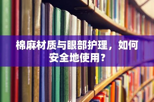 棉麻材质与眼部护理，如何安全地使用？