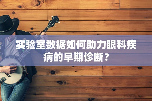 实验室数据如何助力眼科疾病的早期诊断？
