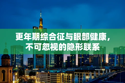 更年期综合征与眼部健康，不可忽视的隐形联系