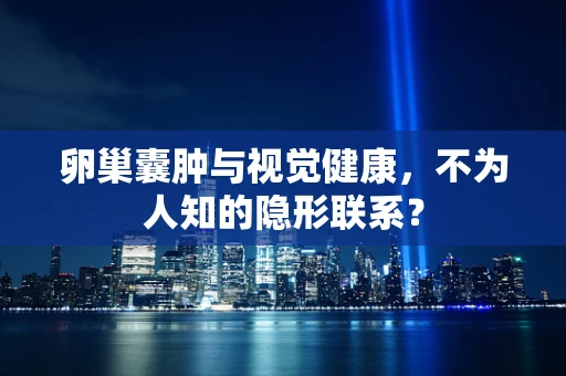 卵巢囊肿与视觉健康，不为人知的隐形联系？