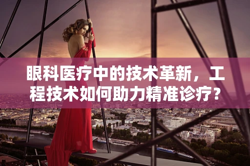 眼科医疗中的技术革新，工程技术如何助力精准诊疗？