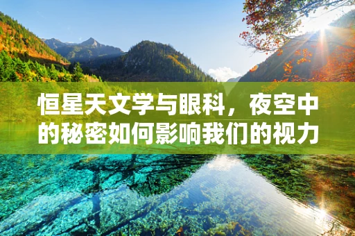 恒星天文学与眼科，夜空中的秘密如何影响我们的视力健康？