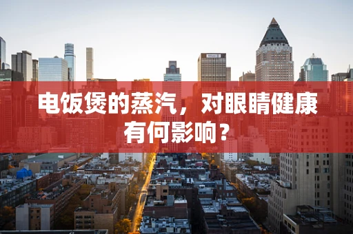 电饭煲的蒸汽，对眼睛健康有何影响？