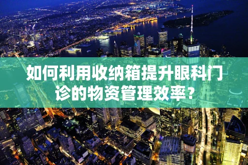 如何利用收纳箱提升眼科门诊的物资管理效率？