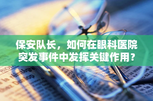 保安队长，如何在眼科医院突发事件中发挥关键作用？