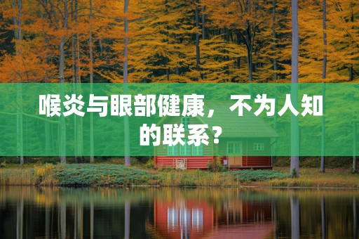 喉炎与眼部健康，不为人知的联系？