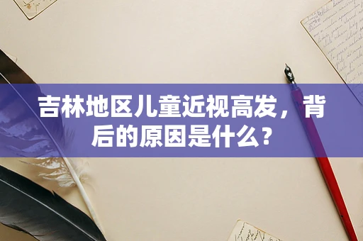 吉林地区儿童近视高发，背后的原因是什么？