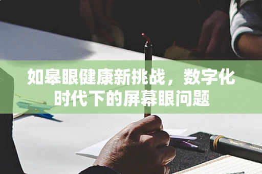 如皋眼健康新挑战，数字化时代下的屏幕眼问题