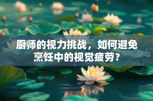 厨师的视力挑战，如何避免烹饪中的视觉疲劳？