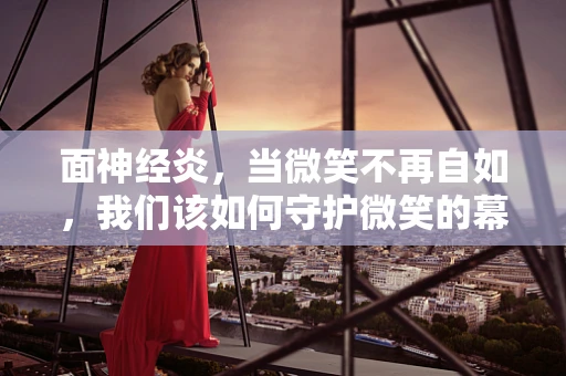 面神经炎，当微笑不再自如，我们该如何守护微笑的幕后英雄？