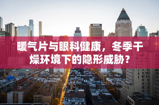暖气片与眼科健康，冬季干燥环境下的隐形威胁？