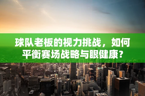 球队老板的视力挑战，如何平衡赛场战略与眼健康？