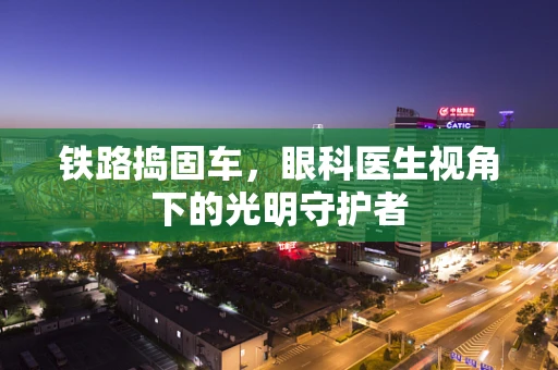 铁路捣固车，眼科医生视角下的光明守护者