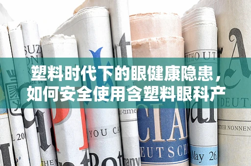 塑料时代下的眼健康隐患，如何安全使用含塑料眼科产品？