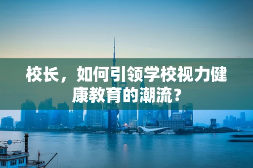 校长，如何引领学校视力健康教育的潮流？