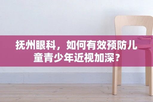 抚州眼科，如何有效预防儿童青少年近视加深？
