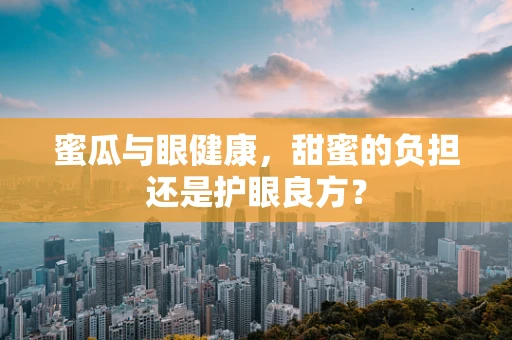 蜜瓜与眼健康，甜蜜的负担还是护眼良方？