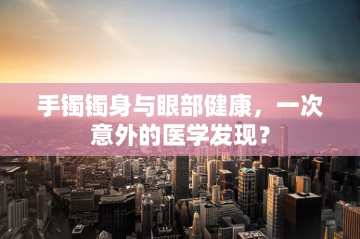 手镯镯身与眼部健康，一次意外的医学发现？