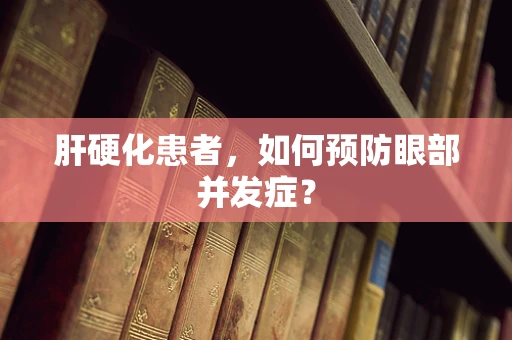 肝硬化患者，如何预防眼部并发症？