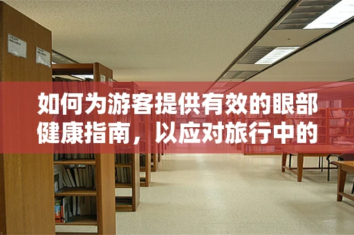 如何为游客提供有效的眼部健康指南，以应对旅行中的视觉挑战？