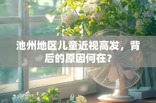 池州地区儿童近视高发，背后的原因何在？