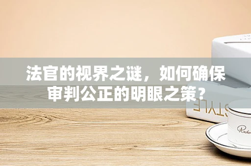 法官的视界之谜，如何确保审判公正的明眼之策？