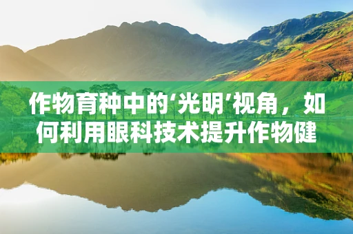 作物育种中的‘光明’视角，如何利用眼科技术提升作物健康？