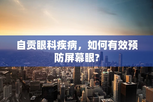 自贡眼科疾病，如何有效预防屏幕眼?