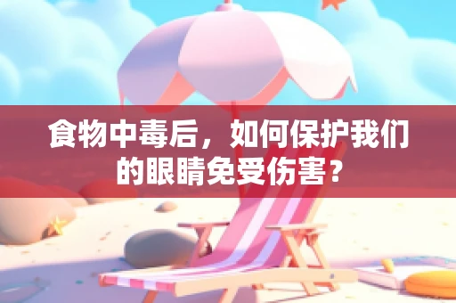 食物中毒后，如何保护我们的眼睛免受伤害？
