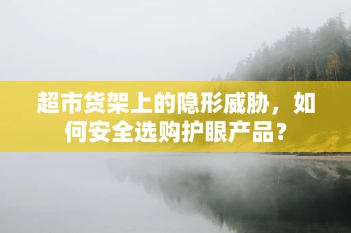 超市货架上的隐形威胁，如何安全选购护眼产品？