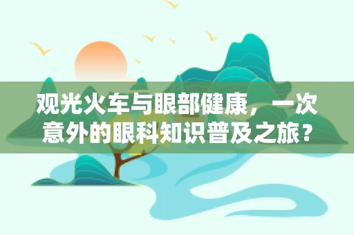 观光火车与眼部健康，一次意外的眼科知识普及之旅？