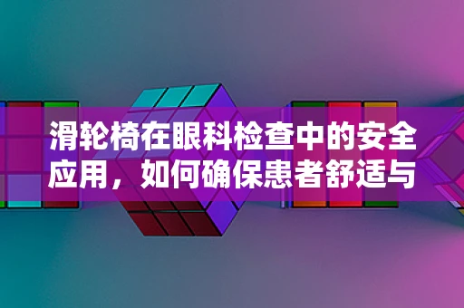 滑轮椅在眼科检查中的安全应用，如何确保患者舒适与安全？