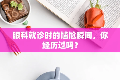 眼科就诊时的尴尬瞬间，你经历过吗？