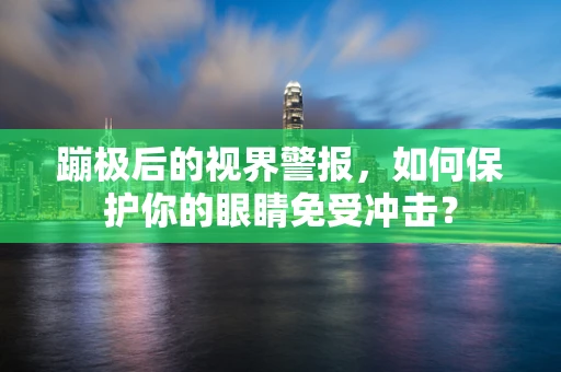 蹦极后的视界警报，如何保护你的眼睛免受冲击？