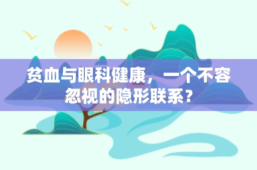贫血与眼科健康，一个不容忽视的隐形联系？