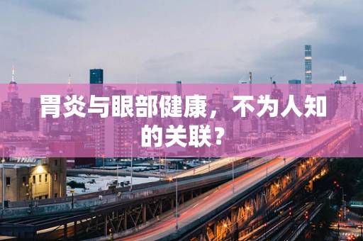 胃炎与眼部健康，不为人知的关联？