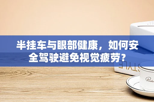 半挂车与眼部健康，如何安全驾驶避免视觉疲劳？
