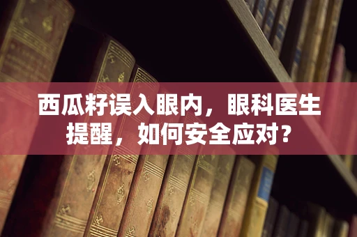 西瓜籽误入眼内，眼科医生提醒，如何安全应对？