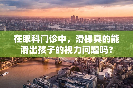 在眼科门诊中，滑梯真的能滑出孩子的视力问题吗？
