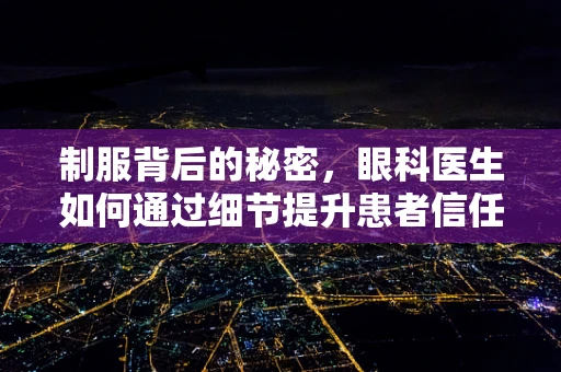制服背后的秘密，眼科医生如何通过细节提升患者信任？