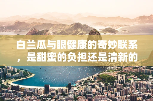 白兰瓜与眼健康的奇妙联系，是甜蜜的负担还是清新的惊喜？