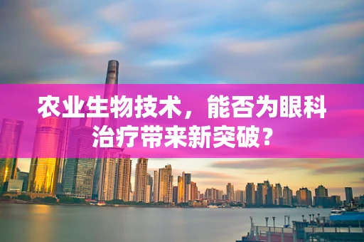 农业生物技术，能否为眼科治疗带来新突破？